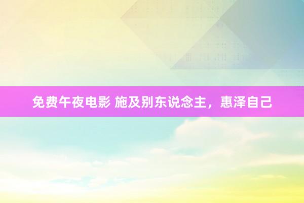 免费午夜电影 施及别东说念主，惠泽自己