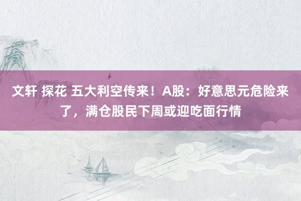 文轩 探花 五大利空传来！A股：好意思元危险来了，满仓股民下周或迎吃面行情