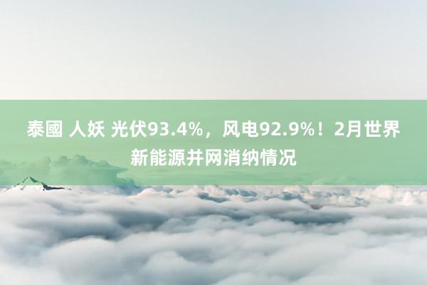 泰國 人妖 光伏93.4%，风电92.9%！2月世界新能源并网消纳情况