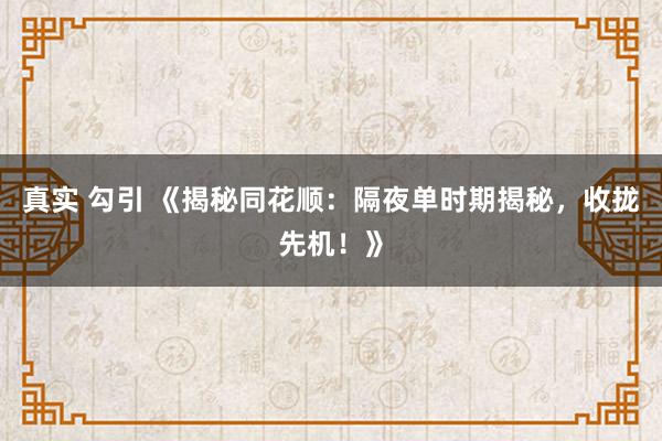 真实 勾引 《揭秘同花顺：隔夜单时期揭秘，收拢先机！》