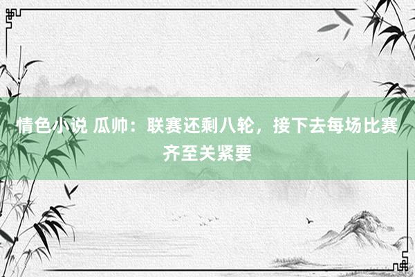 情色小说 瓜帅：联赛还剩八轮，接下去每场比赛齐至关紧要