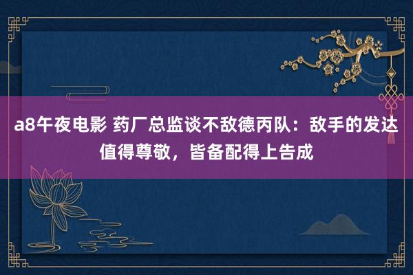 a8午夜电影 药厂总监谈不敌德丙队：敌手的发达值得尊敬，皆备配得上告成