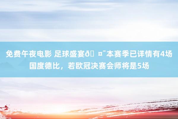 免费午夜电影 足球盛宴🤯本赛季已详情有4场国度德比，若欧冠决赛会师将是5场