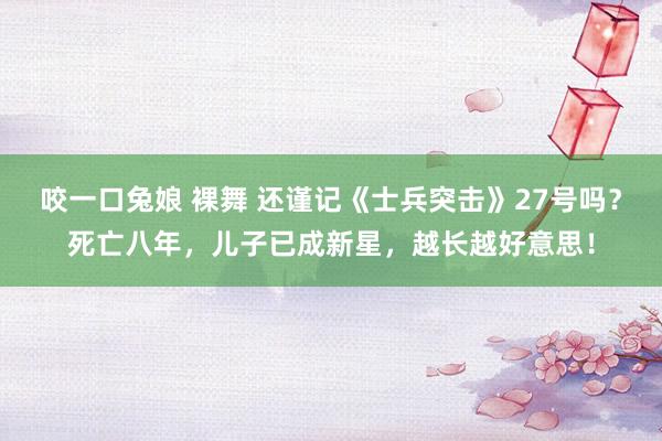 咬一口兔娘 裸舞 还谨记《士兵突击》27号吗？死亡八年，儿子已成新星，越长越好意思！
