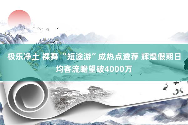 极乐净土 裸舞 “短途游”成热点遴荐 辉煌假期日均客流瞻望破4000万
