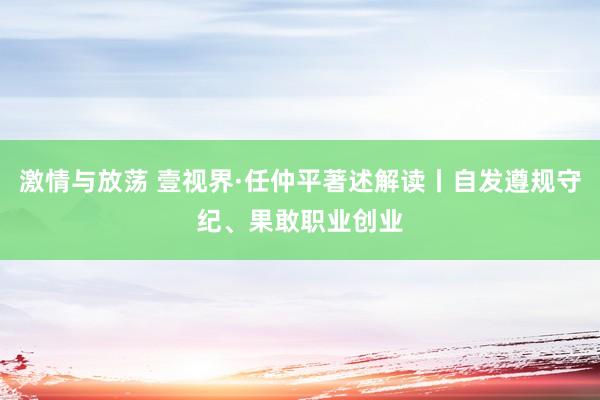 激情与放荡 壹视界·任仲平著述解读丨自发遵规守纪、果敢职业创业