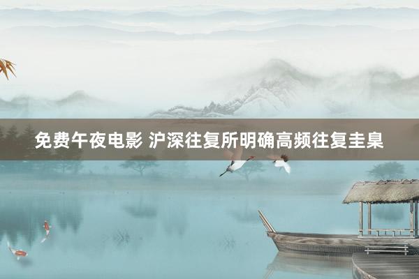 免费午夜电影 沪深往复所明确高频往复圭臬