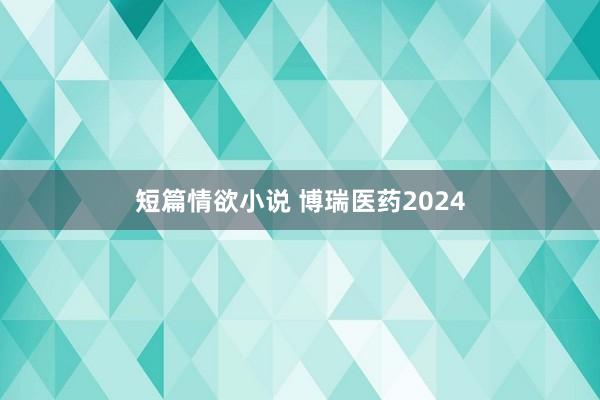 短篇情欲小说 博瑞医药2024