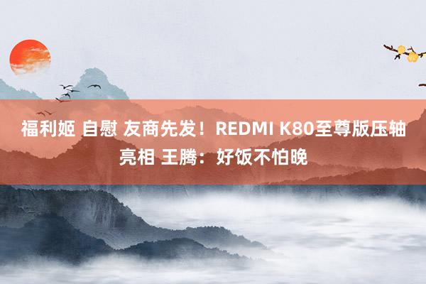 福利姬 自慰 友商先发！REDMI K80至尊版压轴亮相 王腾：好饭不怕晚