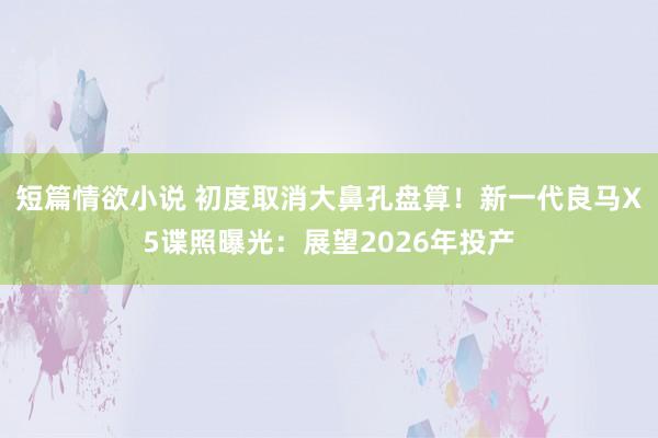 短篇情欲小说 初度取消大鼻孔盘算！新一代良马X5谍照曝光：展望2026年投产
