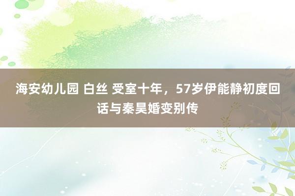 海安幼儿园 白丝 受室十年，57岁伊能静初度回话与秦昊婚变别传