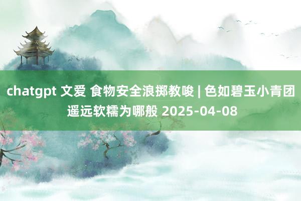 chatgpt 文爱 食物安全浪掷教唆 | 色如碧玉小青团 遥远软糯为哪般 2025-04-08