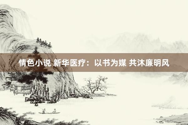 情色小说 新华医疗：以书为媒 共沐廉明风