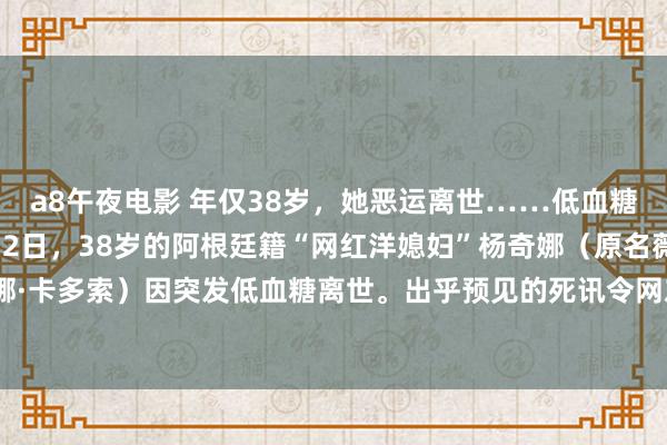a8午夜电影 年仅38岁，她恶运离世……低血糖为何会倏得致命？ 4月2日，38岁的阿根廷籍“网红洋媳妇”杨奇娜（原名薇薇安娜·卡多索）因突发低血糖离世。出乎预见的死讯令网友颤抖：“蓝本低血糖也会致命！”