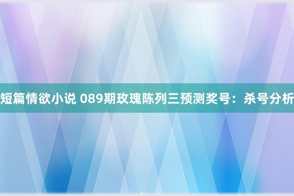 短篇情欲小说 089期玫瑰陈列三预测奖号：杀号分析