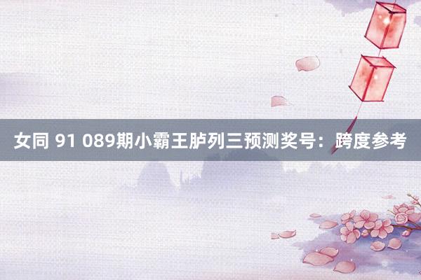 女同 91 089期小霸王胪列三预测奖号：跨度参考