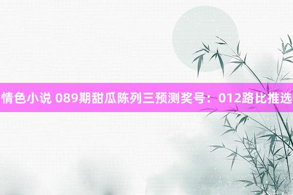 情色小说 089期甜瓜陈列三预测奖号：012路比推选
