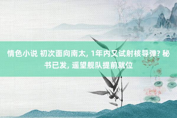 情色小说 初次面向南太， 1年内又试射核导弹? 秘书已发， 遥望舰队提前就位