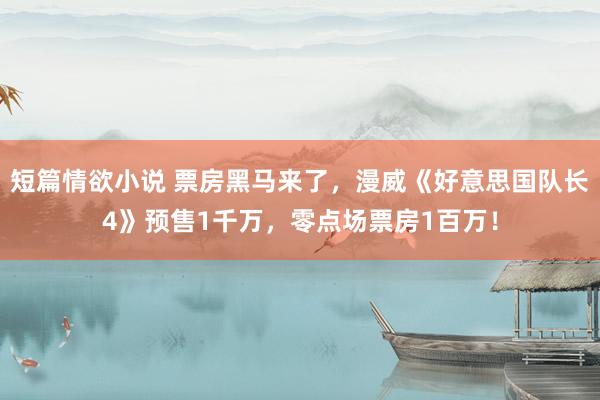 短篇情欲小说 票房黑马来了，漫威《好意思国队长4》预售1千万，零点场票房1百万！