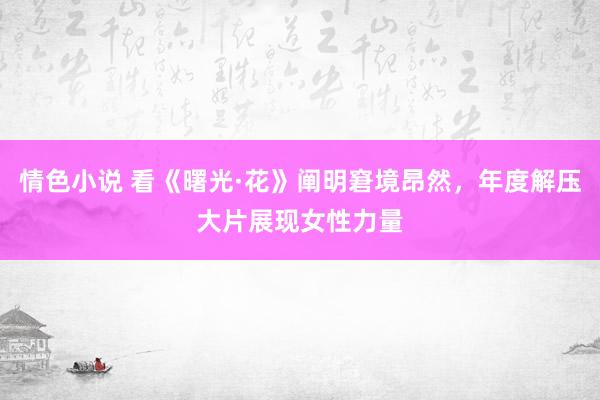 情色小说 看《曙光·花》阐明窘境昂然，年度解压大片展现女性力量
