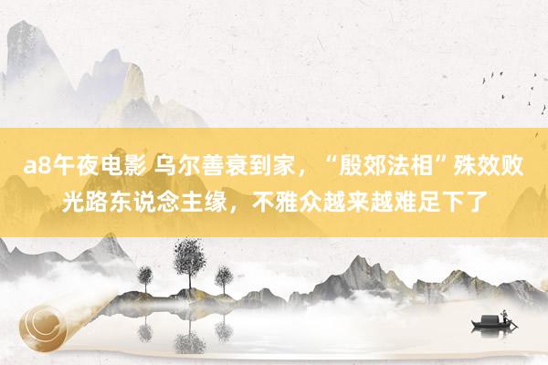 a8午夜电影 乌尔善衰到家，“殷郊法相”殊效败光路东说念主缘，不雅众越来越难足下了
