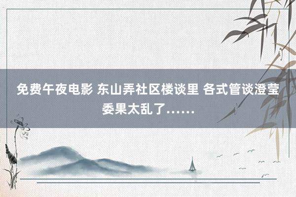 免费午夜电影 东山弄社区楼谈里 各式管谈澄莹委果太乱了……