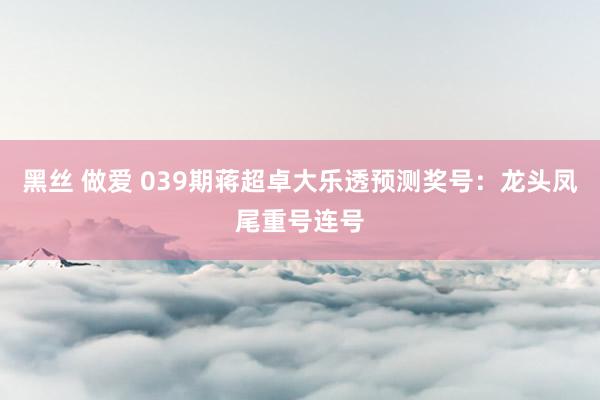 黑丝 做爱 039期蒋超卓大乐透预测奖号：龙头凤尾重号连号