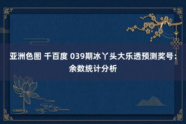 亚洲色图 千百度 039期冰丫头大乐透预测奖号：余数统计分析