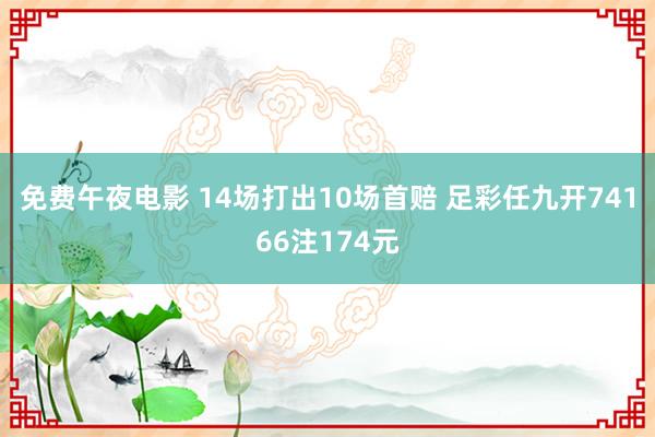 免费午夜电影 14场打出10场首赔 足彩任九开74166注174元