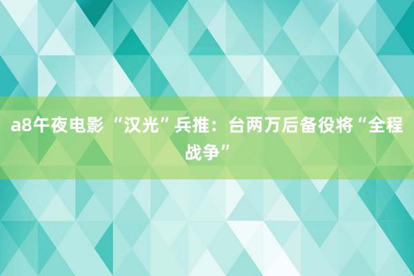 a8午夜电影 “汉光”兵推：台两万后备役将“全程战争”