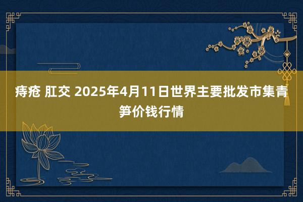 痔疮 肛交 2025年4月11日世界主要批发市集青笋价钱行情