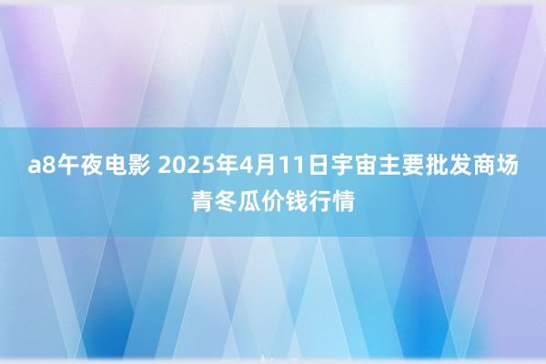 a8午夜电影 2025年4月11日宇宙主要批发商场青冬瓜价钱行情