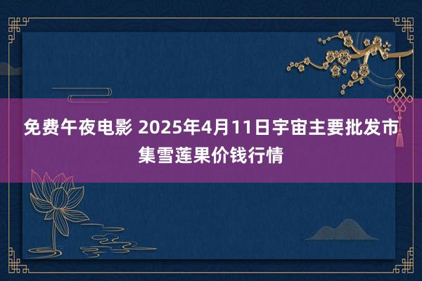 免费午夜电影 2025年4月11日宇宙主要批发市集雪莲果价钱行情