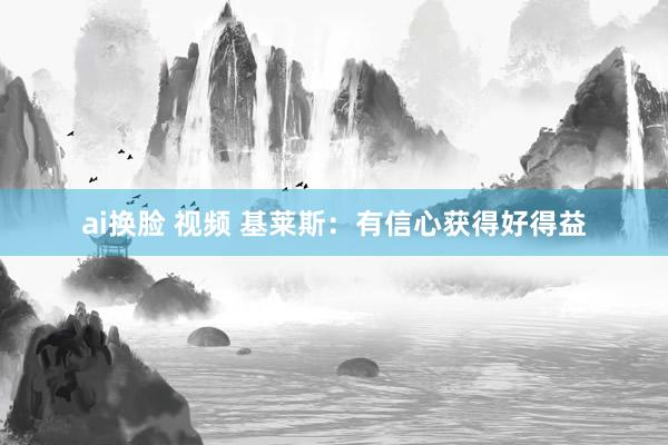 ai换脸 视频 基莱斯：有信心获得好得益