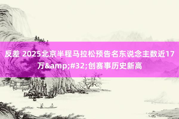 反差 2025北京半程马拉松预告名东说念主数近17万&#32;创赛事历史新高