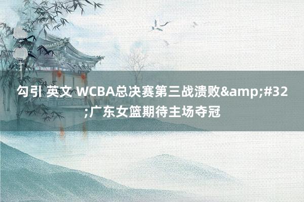 勾引 英文 WCBA总决赛第三战溃败&#32;广东女篮期待主场夺冠