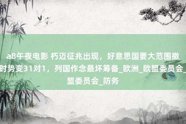 a8午夜电影 朽迈征兆出现，好意思国要大范围撤军，时势变31对1，列国作念最坏筹备_欧洲_欧盟委员会_防务
