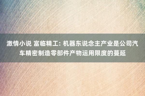 激情小说 富临精工: 机器东说念主产业是公司汽车精密制造零部件产物运用限度的蔓延