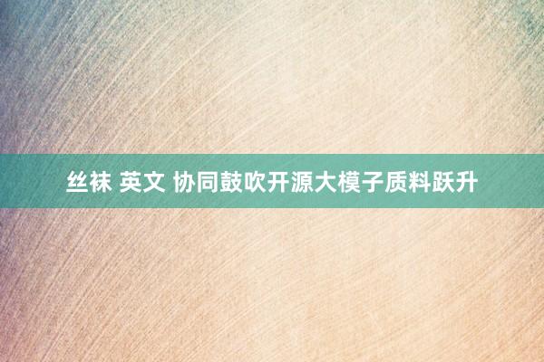 丝袜 英文 协同鼓吹开源大模子质料跃升