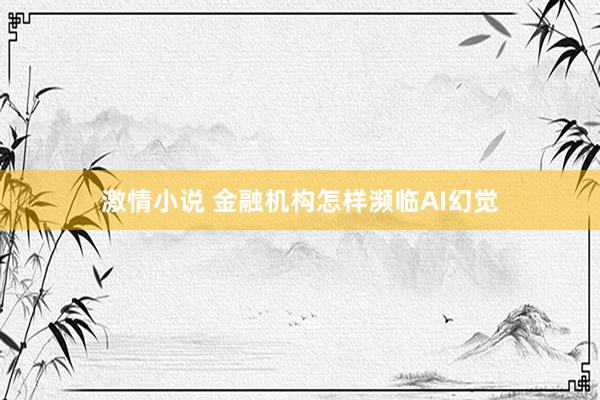 激情小说 金融机构怎样濒临AI幻觉