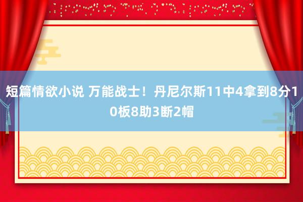 短篇情欲小说 万能战士！丹尼尔斯11中4拿到8分10板8助3断2帽