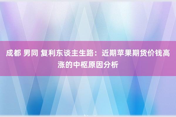 成都 男同 复利东谈主生路：近期苹果期货价钱高涨的中枢原因分析