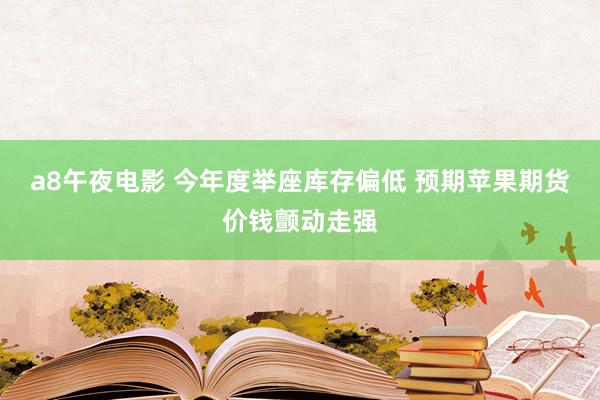 a8午夜电影 今年度举座库存偏低 预期苹果期货价钱颤动走强