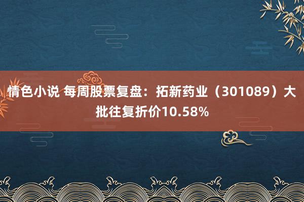 情色小说 每周股票复盘：拓新药业（301089）大批往复折价10.58%