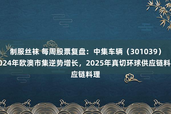 制服丝袜 每周股票复盘：中集车辆（301039）2024年欧澳市集逆势增长，2025年真切环球供应链料理