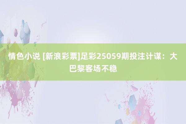 情色小说 [新浪彩票]足彩25059期投注计谋：大巴黎客场不稳