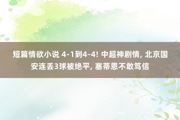 短篇情欲小说 4-1到4-4! 中超神剧情， 北京国安连丢3球被绝平， 塞蒂恩不敢笃信