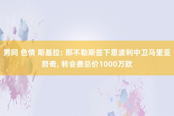 男同 色情 斯基拉: 那不勒斯签下恩波利中卫马里亚努奇， 转会费总价1000万欧