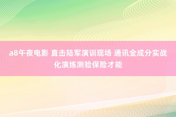 a8午夜电影 直击陆军演训现场 通讯全成分实战化演练测验保险才能