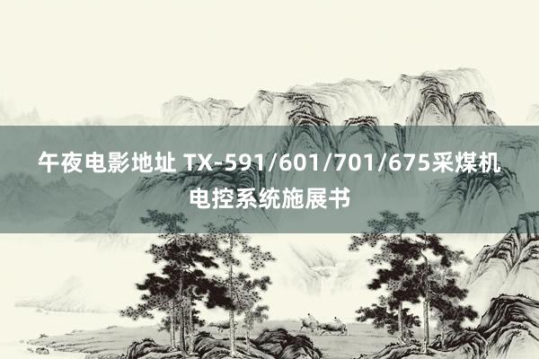 午夜电影地址 TX-591/601/701/675采煤机电控系统施展书